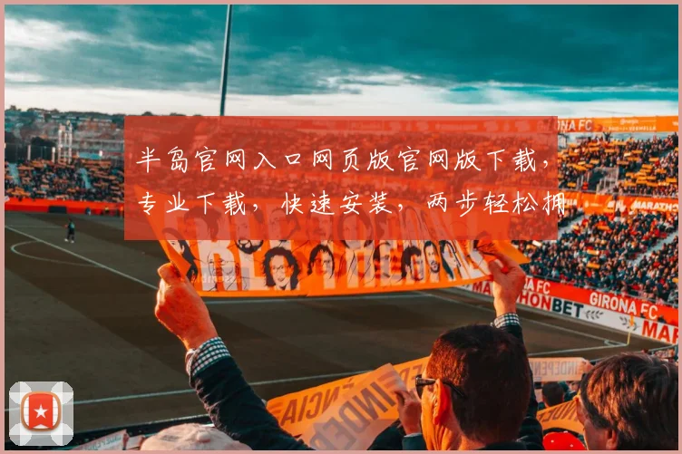 半岛官网入口网页版官网版下载，专业下载，快速安装，两步轻松拥有