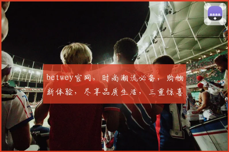 betwey官网，时尚潮流必备，购物新体验，尽享品质生活，三重惊喜等你来