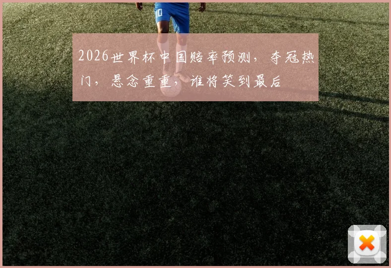2026世界杯中国赔率预测，夺冠热门，悬念重重，谁将笑到最后