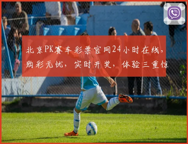 北京PK赛车彩票官网24小时在线，购彩无忧，实时开奖，体验三重惊喜，尽享竞技乐趣