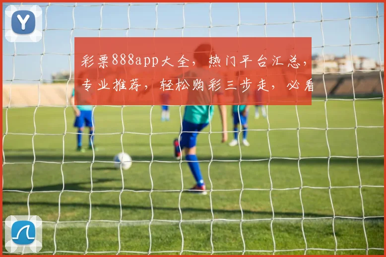 彩票888app大全，热门平台汇总，专业推荐，轻松购彩三步走，必看攻略