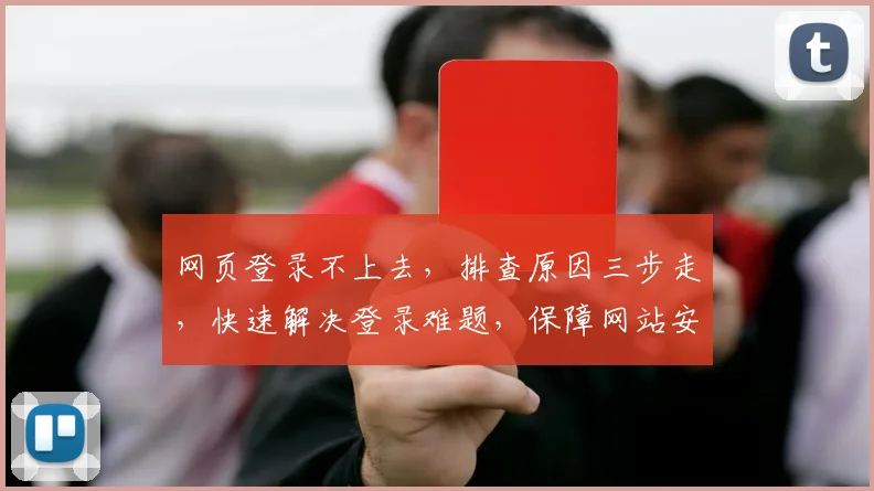 网页登录不上去，排查原因三步走，快速解决登录难题，保障网站安全稳定运行，提升用户体验