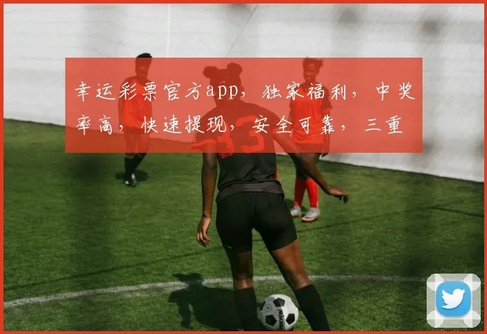 幸运彩票官方app，独家福利，中奖率高，快速提现，安全可靠，三重惊喜等你来