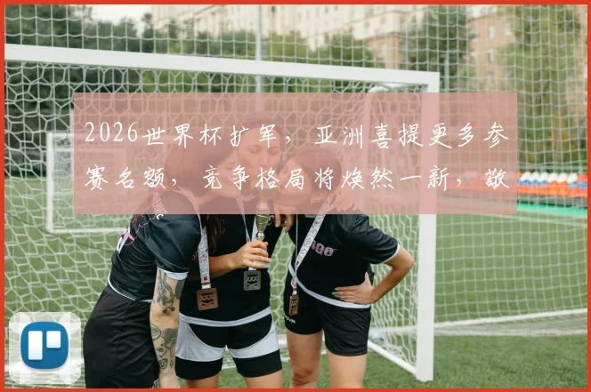 2026世界杯扩军，亚洲喜提更多参赛名额，竞争格局将焕然一新，敬请关注