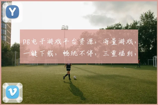 pg电子游戏平台资源，海量游戏，一键下载，畅玩不停，三重福利，等你来拿，