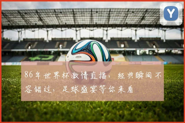 86年世界杯激情直播，经典瞬间不容错过，足球盛宴等你来看