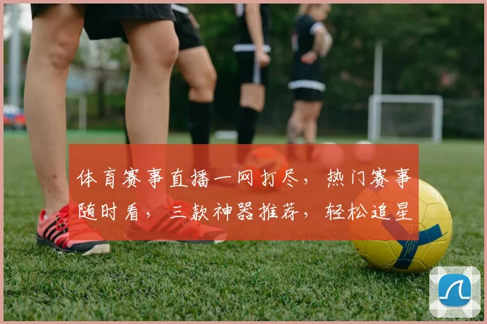 体育赛事直播一网打尽，热门赛事随时看，三款神器推荐，轻松追星
