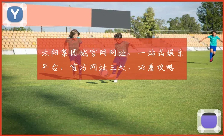 太阳集团城官网网址，一站式娱乐平台，官方网址三处，必看攻略