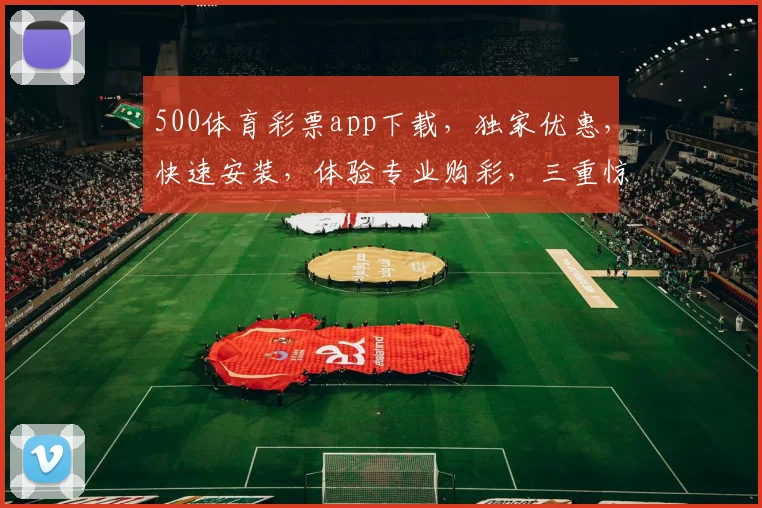 500体育彩票app下载，独家优惠，快速安装，体验专业购彩，三重惊喜，不容错过
