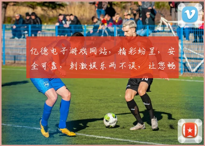 亿德电子游戏网站，精彩纷呈，安全可靠，刺激娱乐两不误，让您畅享游戏乐趣
