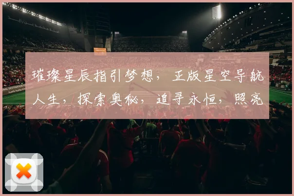 璀璨星辰指引梦想，正版星空导航人生，探索奥秘，追寻永恒，照亮前行之路。