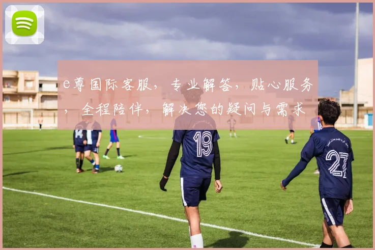 e尊国际客服，专业解答，贴心服务，全程陪伴，解决您的疑问与需求，值得信赖