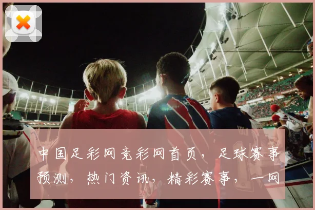 中国足彩网竞彩网首页，足球赛事预测，热门资讯，精彩赛事，一网打尽，尽在掌握