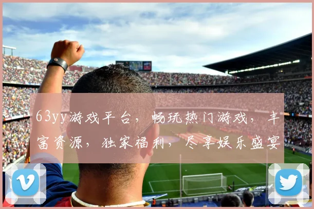 63yy游戏平台，畅玩热门游戏，丰富资源，独家福利，尽享娱乐盛宴，畅游无忧