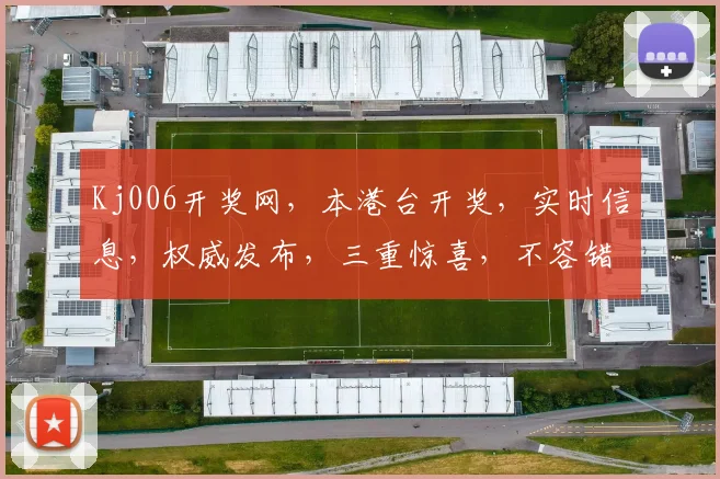Kj006开奖网，本港台开奖，实时信息，权威发布，三重惊喜，不容错过