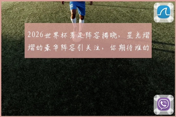 2026世界杯男足阵容揭晓，星光熠熠的豪华阵容引关注，你期待谁的表现